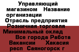 Управляющий магазином › Название организации ­ ProffLine › Отрасль предприятия ­ Розничная торговля › Минимальный оклад ­ 35 000 - Все города Работа » Вакансии   . Хакасия респ.,Саяногорск г.